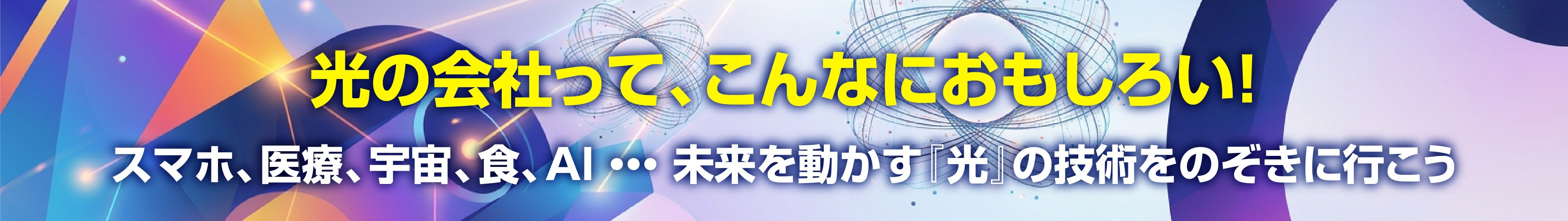 光の会社って、こんなにおもしろい！スマホ、医療、宇宙、食、AI –未来を動かす『光』の技術をのぞきに行こう。
